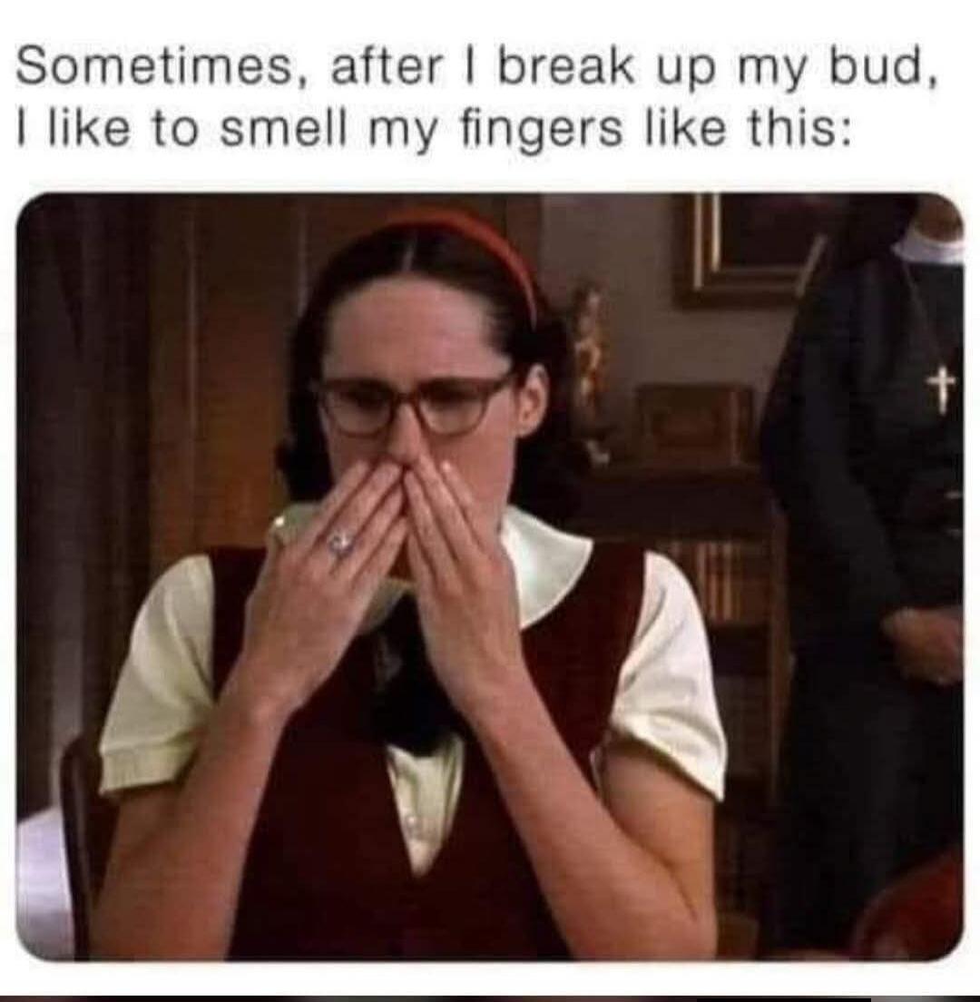 Sometimes, after I break up my bud, I like to smell my fingers like this: