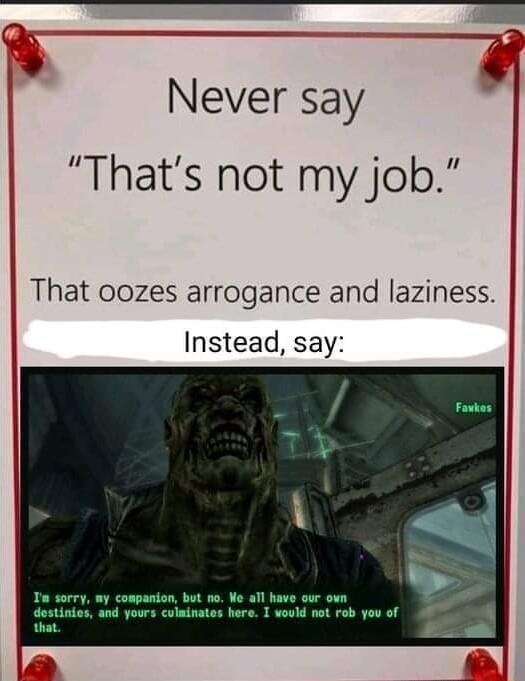 Never say Thats not my job That oozes arrogance and laziness Instead say