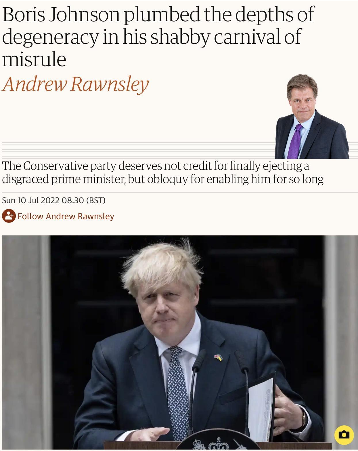 Boris Johnson plumbed the depths of degeneracy in his shabby carnival of misrule The Conservative party deserves not credit for finally ejectinga disgraced prime minister but obloquy for enabling him for solong Sun 10 1ul 2022 0830 BST 159 o Bty