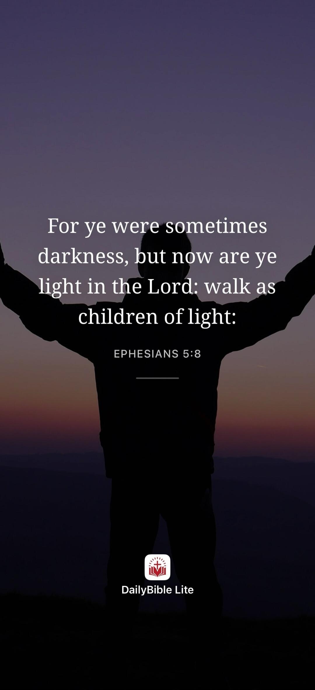 For ye were sometimes darkness, but now are ye light in the Lord: walk as children of light: EPHESIANS 5:8 DailyBible Lite