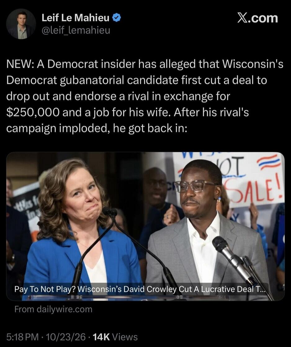 NEW: A Democrat insider has alleged that Wisconsin's Democrat gubernatorial candidate first cut a deal to drop out and endorse a rival in exchange for $250,000 and a job for his wife. After his rival's campaign imploded, he got back in: Pay To Not Play? Wisconsin's David Crowley Cut A Lucrative Deal. NOT FOR SALE!