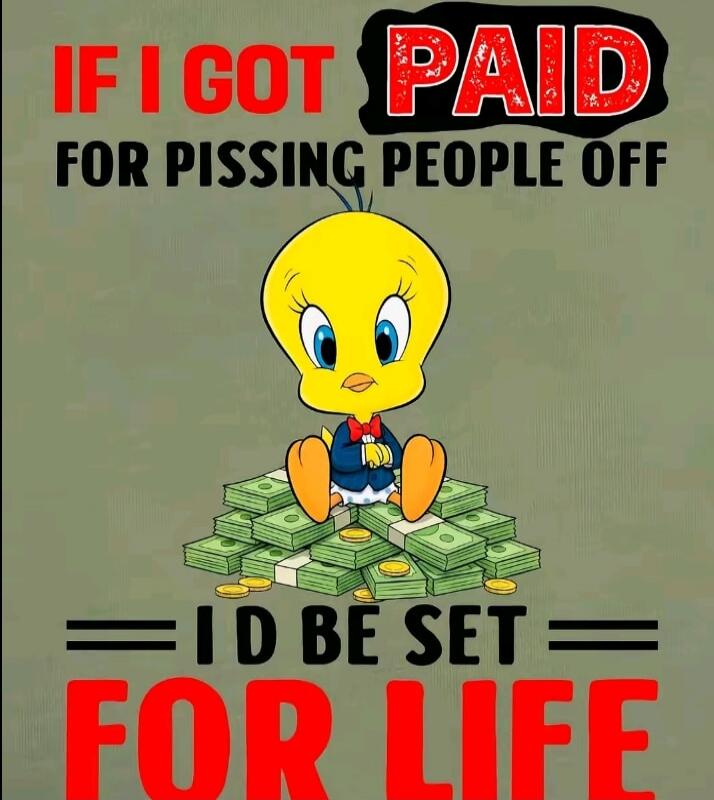 IF I GOT PAID FOR PISSING PEOPLE OFF = ID BE SET FOR LIFE