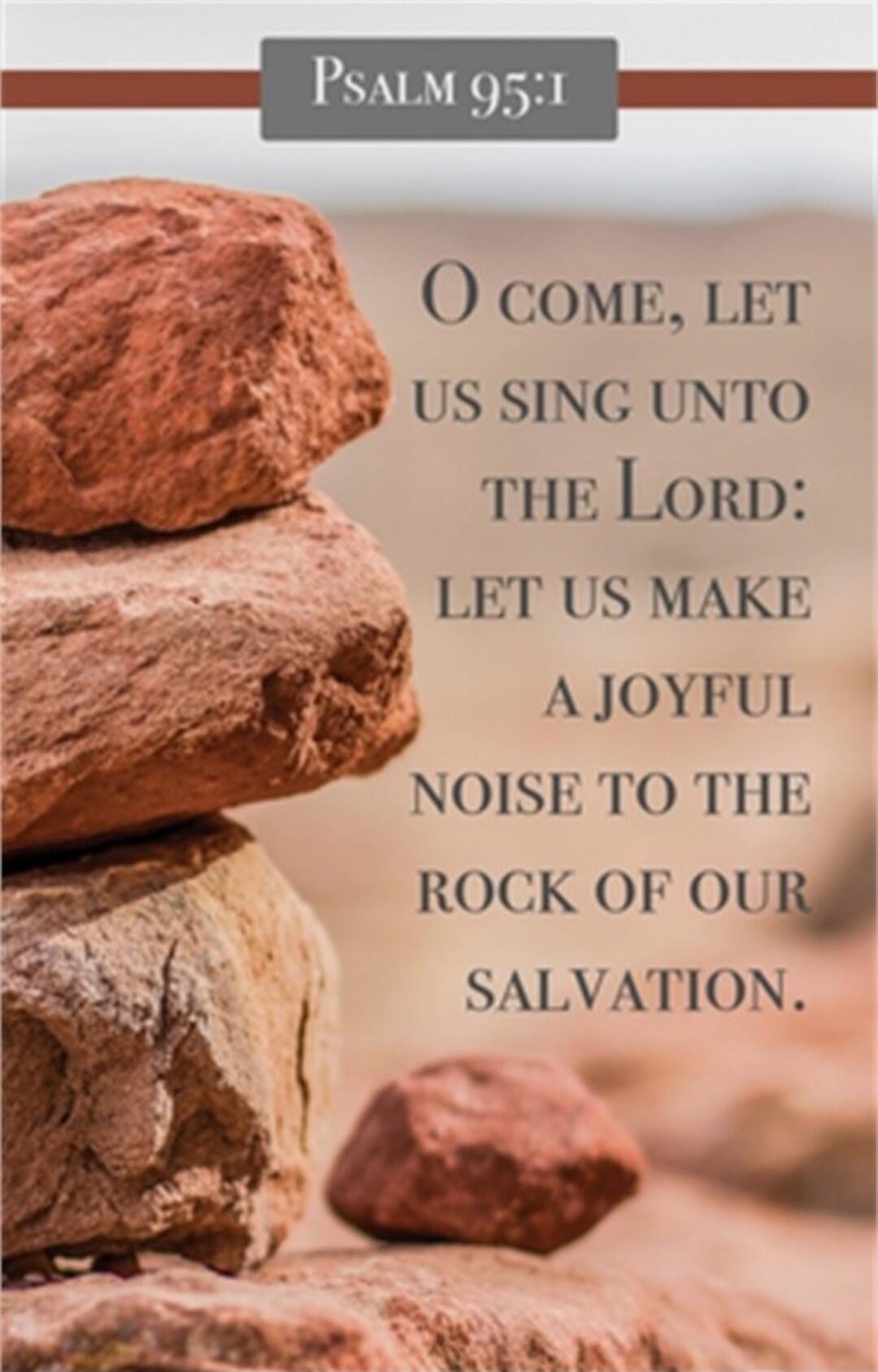 PSALM 95:1 O COME, LET US SING UNTO THE Lord: LET US MAKE A JOYFUL NOISE TO THE ROCK OF OUR SALVATION.