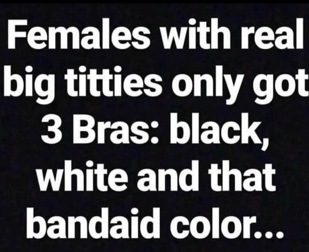 Females with real big titties only got 3 Bras: black, white and that bandaid color...