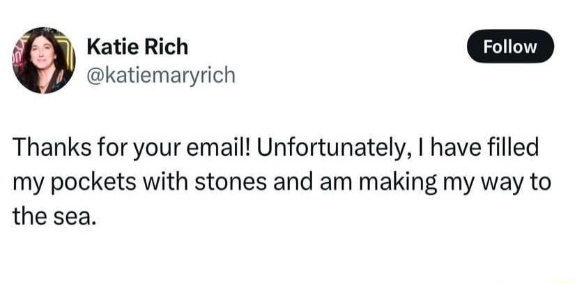 Katie Rich katiemaryrich Thanks for your email Unfortunately have filled my pockets with stones and am making my way to the sea