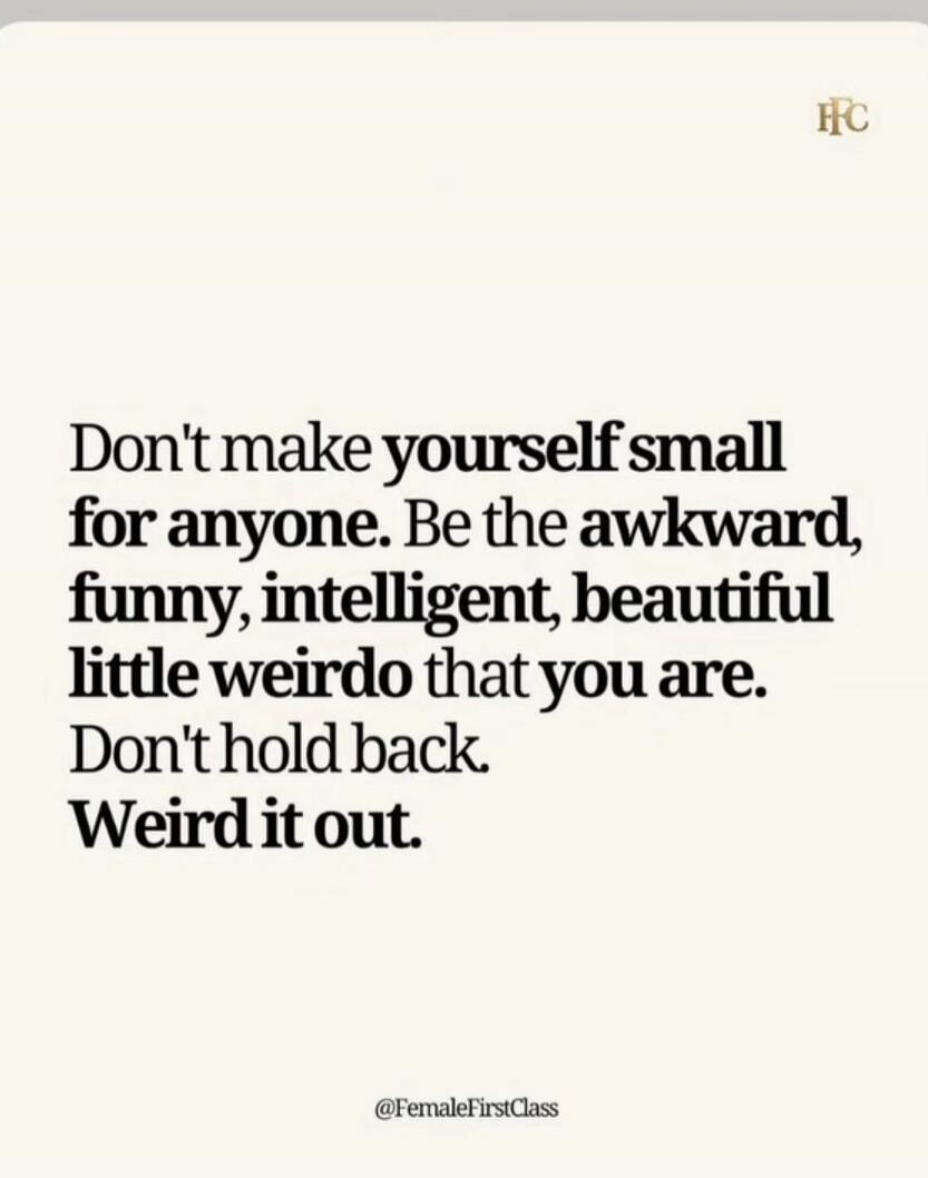 Don't make yourself small for anyone. Be the awkward, funny, intelligent, beautiful little weirdo that you are. Don't hold back. Weird it out. @FemaleFirstClass
