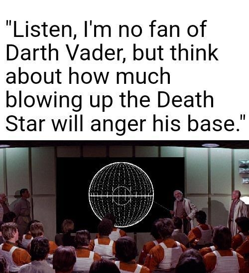 Listen Im no fan of Darth Vader but think about how much blowing up the Death Star will anger his base TV _Q a7 J h g 24 e