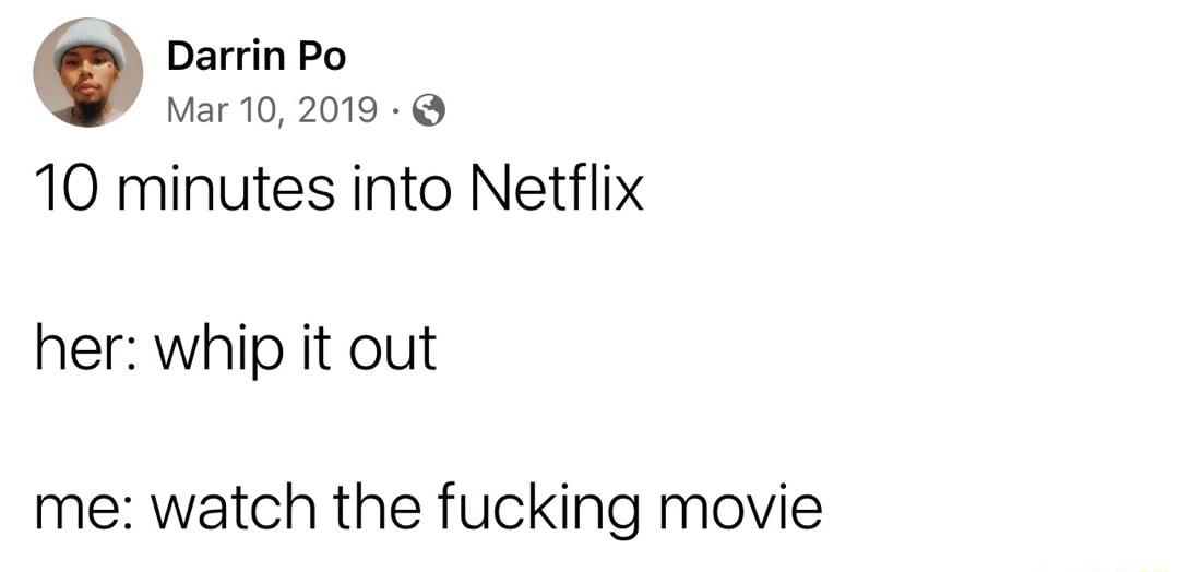 O Darrin Po Mar 10 2019 10 minutes into Netflix her whip it out me watch the fucking movie