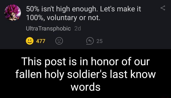 50 isnt high enough Lets make it A 100 voluntary or not UltraTransphobic a7 This post is in honor of our fallen holy soldiers last know words