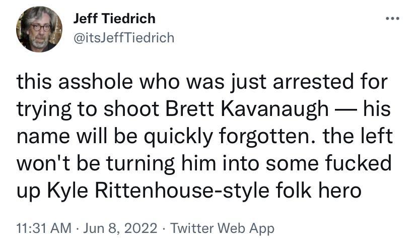 Jeff Tiedrich itsJeffTiedrich this asshole who was just arrested for trying to shoot Brett Kavanaugh his name will be quickly forgotten the left wont be turning him into some fucked up Kyle Rittenhouse style folk hero 1131 AM Jun 8 2022 Twitter Web App