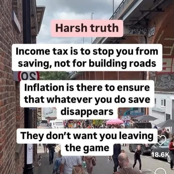 Harsh truth
Income tax is to stop you from saving, not for building roads
Inflation is there to ensure that whatever you do save disappears
They don’t want you leaving the game