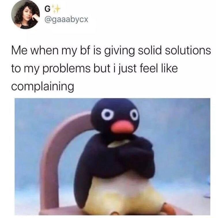 G gaaabycx Me when my bf is giving solid solutions to my problems but i just feel like complaining L v d