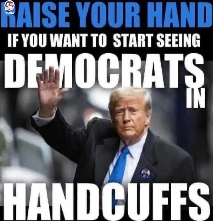RAISE YOUR HAND IF YOU WANT TO START SEEING DEMOCRATS IN HANDCUFFS