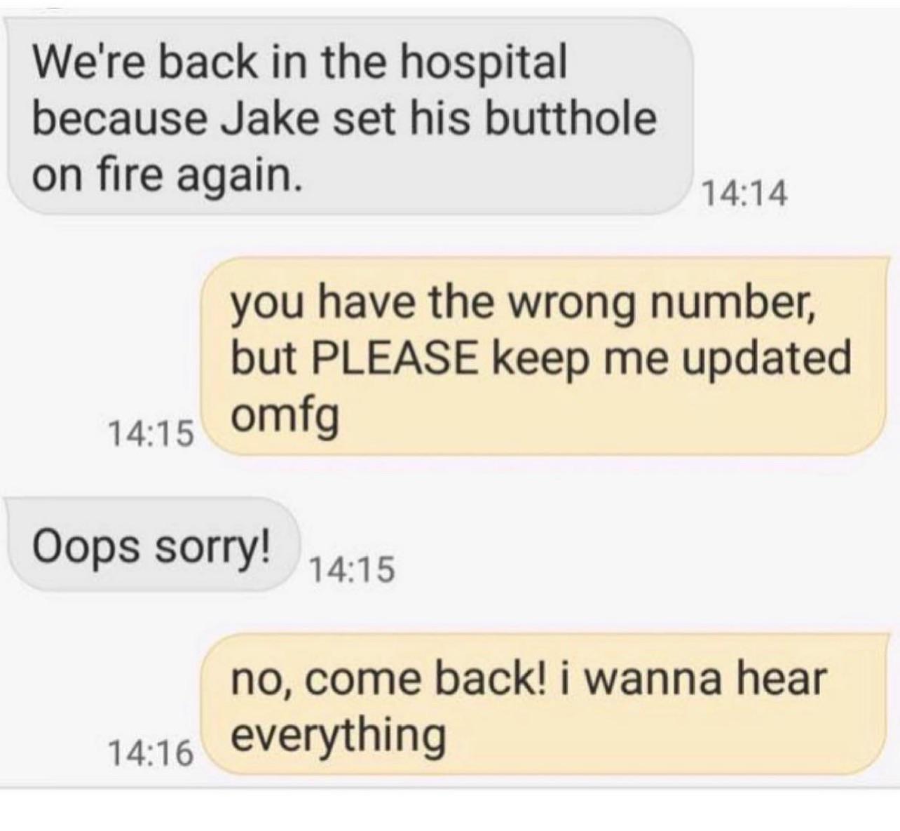 Were back in the hospital because Jake set his butthole on fire again 1414 you have the wrong number but PLEASE keep me updated 1415 OMfg 1 Oops sorry no come back i wanna hear 1416 verything