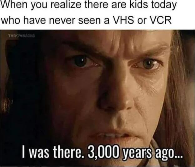 When you realize there are kids today who have never seen a VHS or VCR
I was there. 3,000 years ago...
