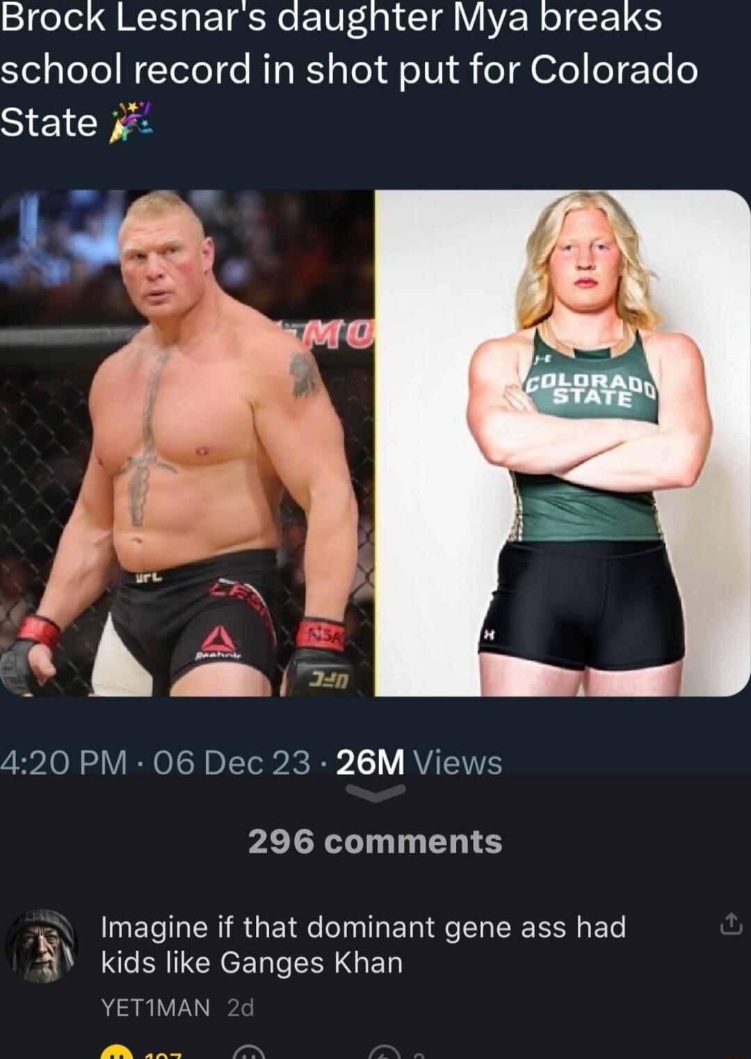 Brock Lesnars daughter Mya breaks SYelplelel WeteleT e RTg R slel fo V1 o ofo1 eTYo o State 420 PM 06 Dec 23 26M Views 296 comments Imagine if that dominant gene ass had 5 kids like Ganges Khan YETIMAN