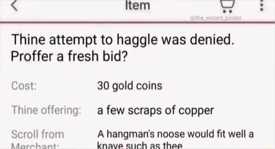Thine attempt to haggle was denied. Proffer a fresh bid?

Cost: 30 gold coins
Thine offering: a few scraps of copper
Scroll from Merchant: A hangman's noose would fit well a knave such as thee