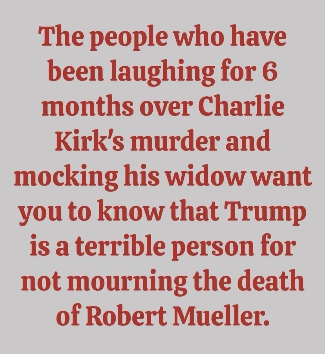 The people who have been laughing for 6 months over Charlie Kirk's murder and mocking his widow want you to know that Trump is a terrible person for not mourning the death of Robert Mueller.