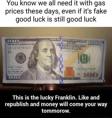 You know we all need it with gas prices these days even if its fake good luck is still good luck This is the lucky Franklin Like and LCTL TS ED T R G R T ER T T ATEY tommorow