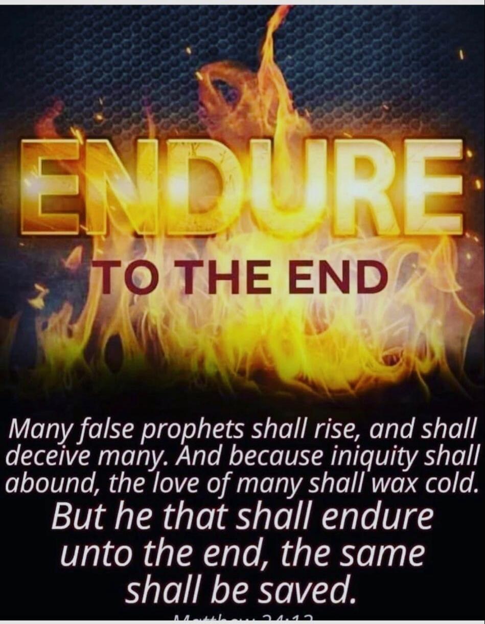 ENDURE TO THE END Many false prophets shall rise, and shall deceive many. And because iniquity shall abound, the love of many shall wax cold. But he that shall endure unto the end, the same shall be saved. Matthew 24:12