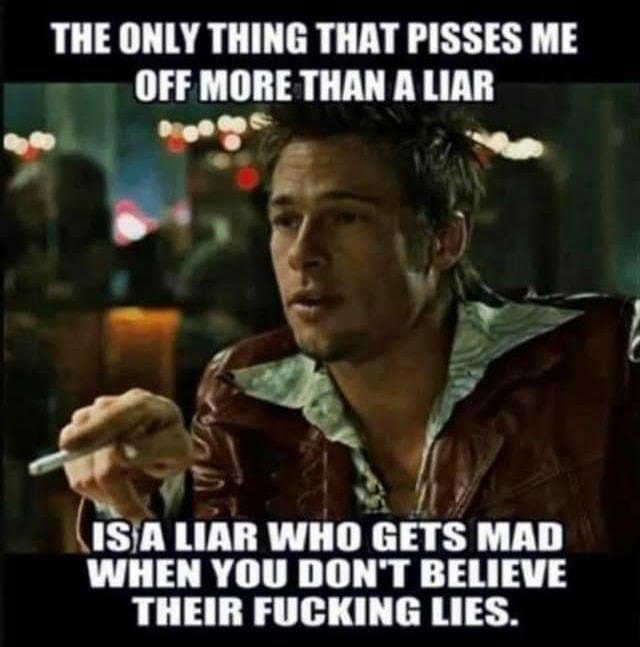 THE ONLY THING THAT PISSES ME OFF MORE THAN A LIAR lSil LIAR WHO EEIS MAD WHEN YOU DONT BELIEVE THEIR FUCKING LIES