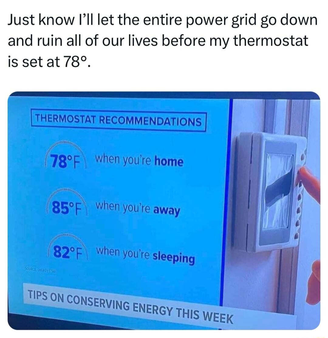 Just know Ill let the entire power grid go down and ruin all of our lives before my thermostat is setat 78 T RECOMMENDATIO T8F When youre home 85F Yhenyoure away N Youte sleeping Tl IPS ON CDNSERVING ENERGY THIS WEEK