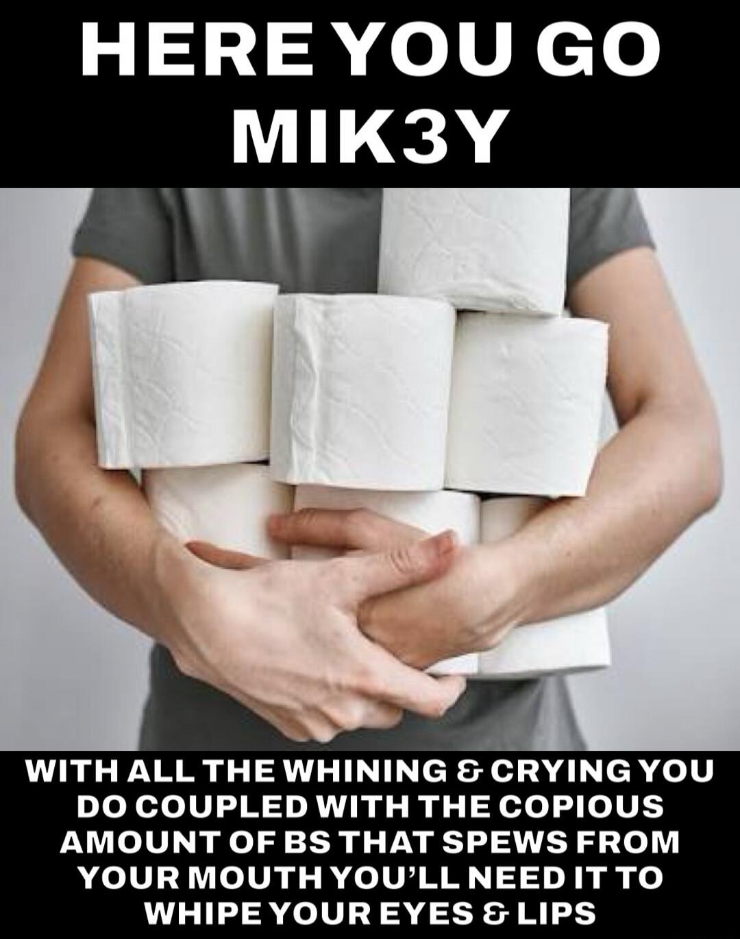 HERE YOU GO MIK3Y WITH ALL THE WHINING & CRYING YOU DO COUPLED WITH THE COPIOUS AMOUNT OF BS THAT SPEWS FROM YOUR MOUTH YOU'LL NEED IT TO WHIPE YOUR EYES & LIPS