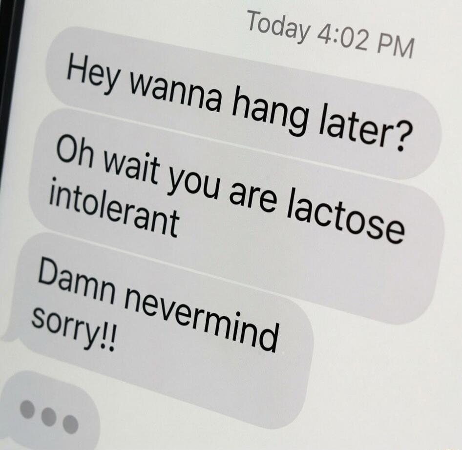 Hey wanna hang later? Oh wait you are lactose intolerant Damn nevermind sorry!!