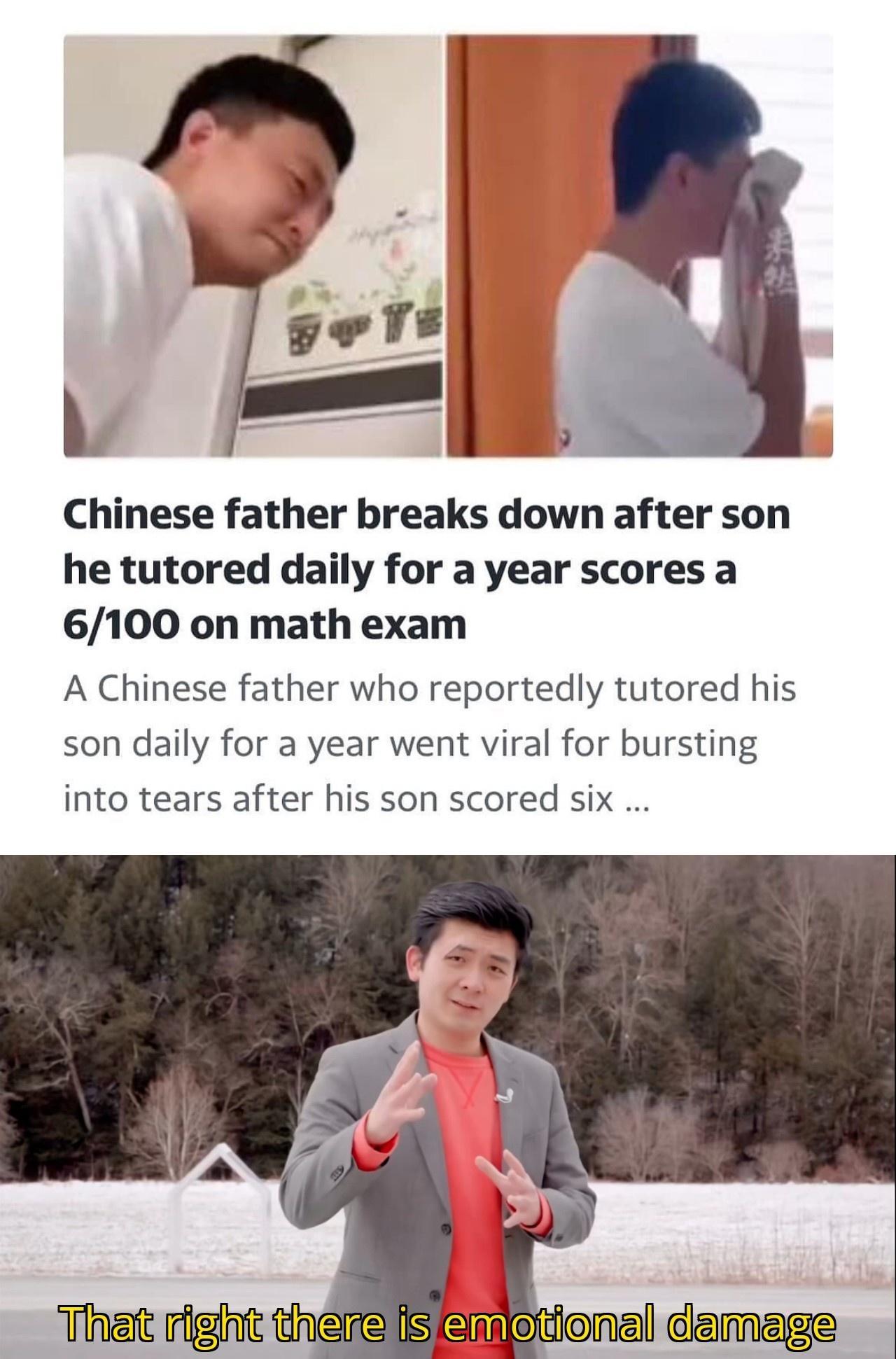 Chinese father breaks down after son he tutored daily for a year scores a 6100 on math exam A Chinese father who reportedly tutored his son daily for a year went viral for bursting into tears after his son scored six