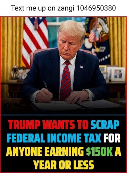 Text me up on zangi 1046950380. Trump wants to scrap federal income tax for anyone earning $150K a year or less.