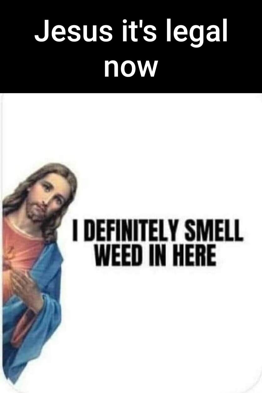 Jesus it's legal now. I DEFINITELY SMELL WEED IN HERE.