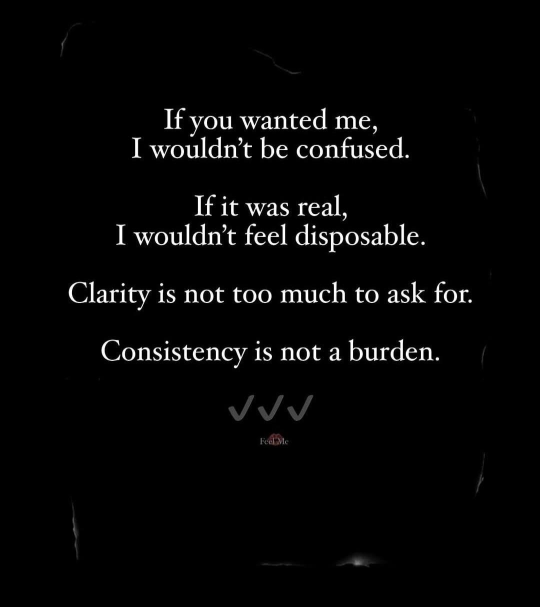 If you wanted me, I wouldn’t be confused. If it was real, I wouldn’t feel disposable. Clarity is not too much to ask for. Consistency is not a burden.