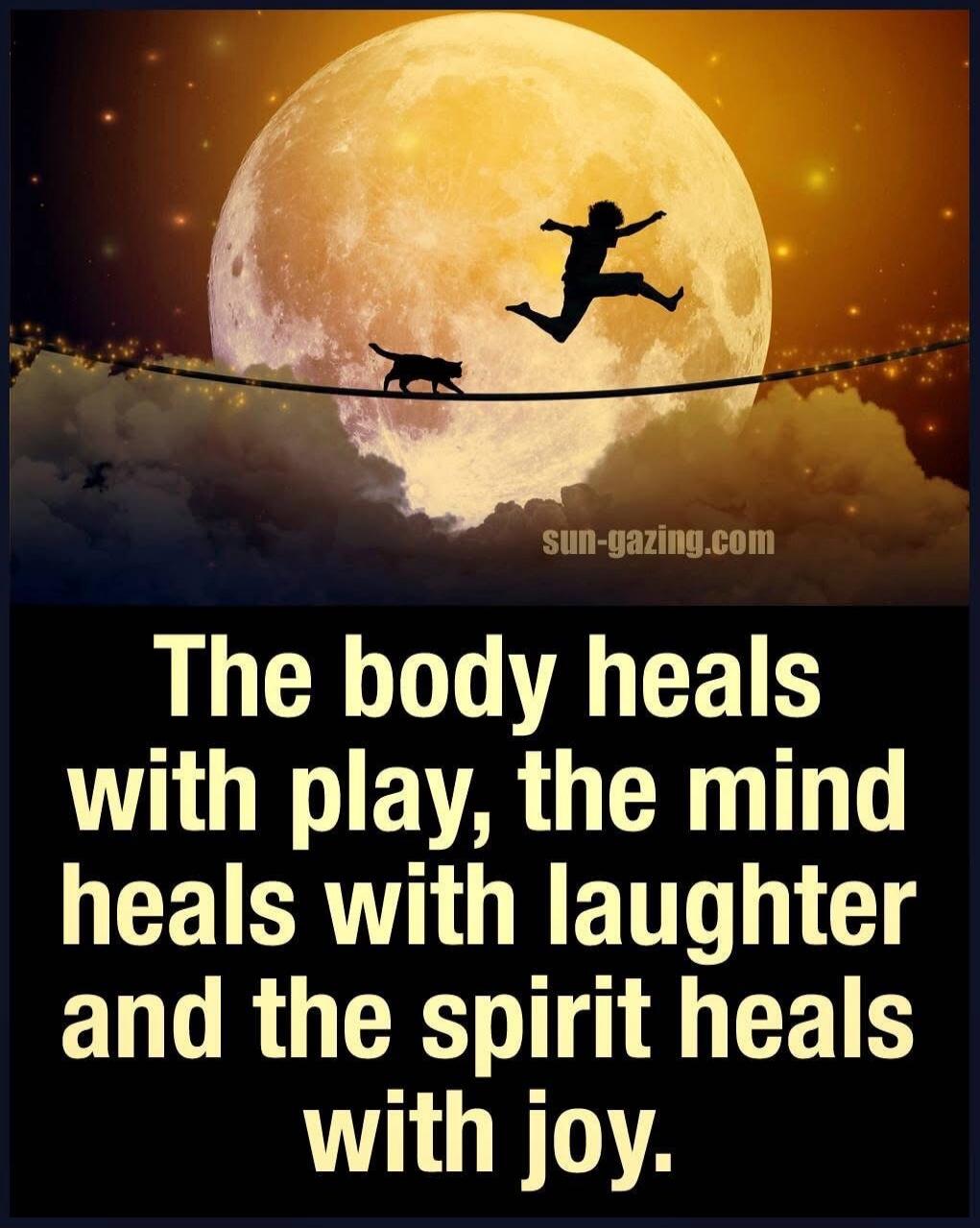 The body heals with play, the mind heals with laughter and the spirit heals with joy.