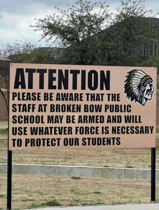 PLEASE BE AWARE THAT THE STAFF AT BROKEN BOW PUBLIC SCHOOL MAY BE ARMED AND WILL ni USE WHATEVER FORCE IS NECESSARY T0 PROTECT OUR STUDENTS g