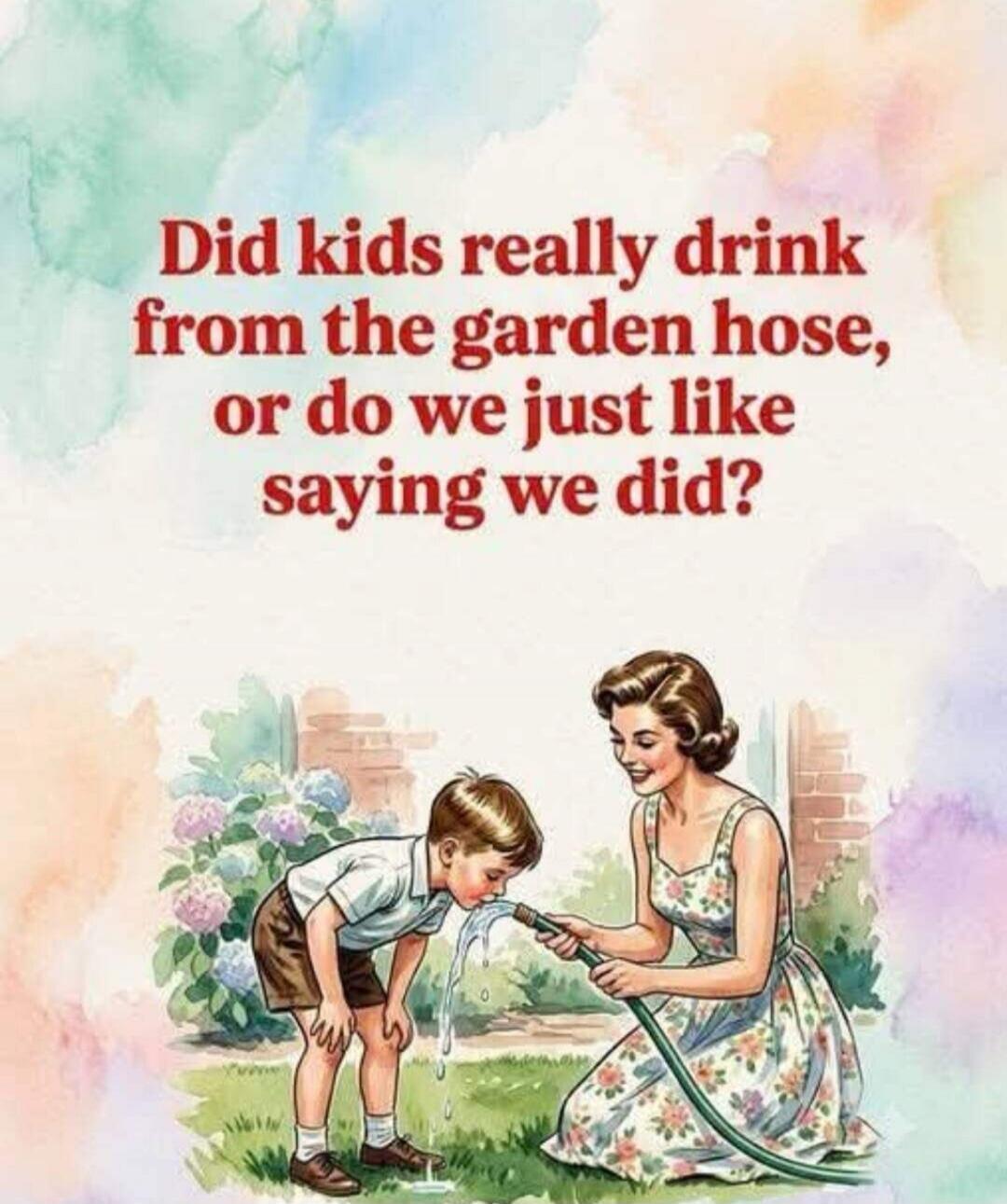 Did kids really drink from the garden hose, or do we just like saying we did?