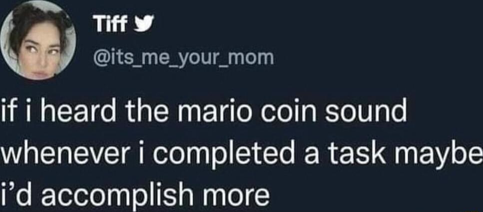 Tiff its_me_your_mom if i heard the mario coin sound whenever i completed a task maybe id accomplish more