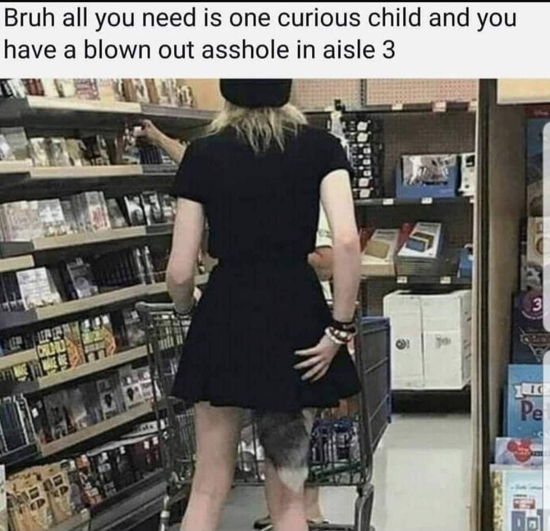 Bruh all you need is one curious child and you have a blown out asshole in aisle 3