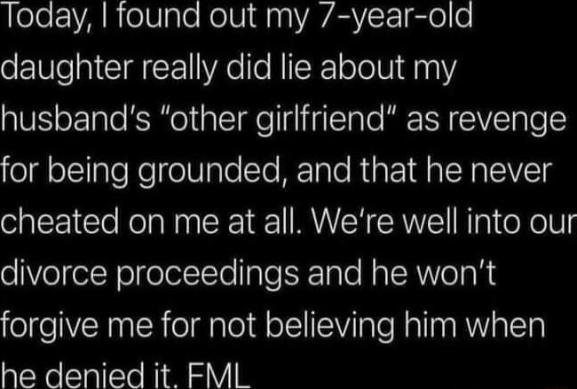 oo ReVale NeIV a0 YAVARYcE glo o daughter really did lie about my husbands other girlfriend as revenge for being grounded and that he never cheated on me at all Were well into our oVelfel RolololI Yo ale K ale Nt VoTa R forgive me for not believing him when he denied it FML