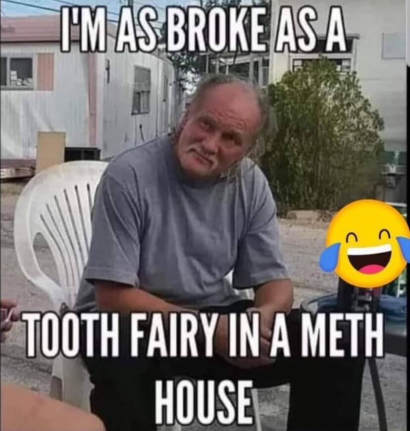 I'M AS BROKE AS A TOOTH FAIRY IN A METH HOUSE