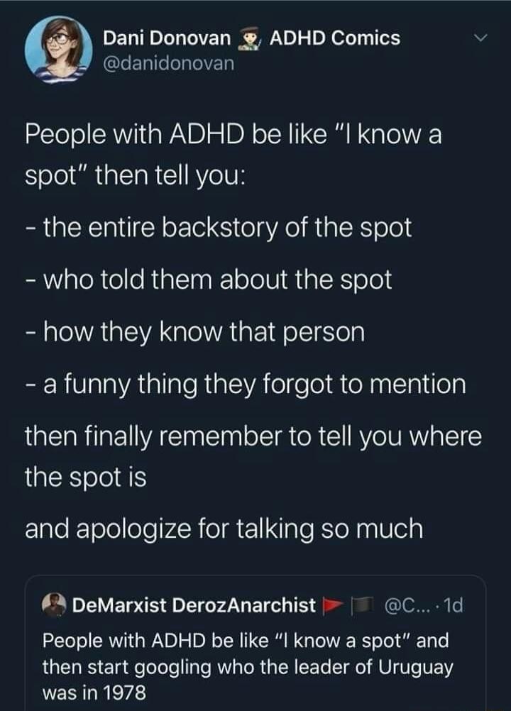 e Dani Donovan ADHD Comics GIERGILGIEL People with ADHD be like l know a spot then tell you the entire backstory of the spot who told them about the spot how they know that person a funny thing they forgot to mention then finally remember to tell you where the spot is ElaleleTeleeler4RieIMEale RIoNpylely 4 DeMarxist DerozAnarchist C 1d People with ADHD be like I know a spot and then start googling