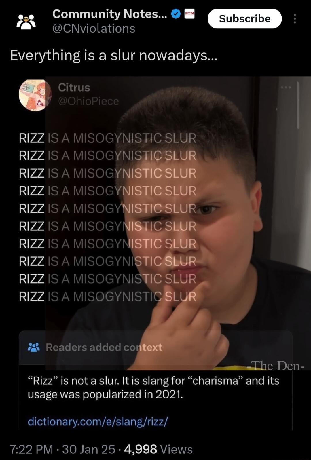 Community Notes l WIERLL S Everything is a slur nowadays Citrus RIZZ IS A MISOGYNISTIC SLUR L r7ApIslele t RIZZ IS A MISOGYI rz4 PN Vislele RIZZ IS A MISOG 2r74 YN eled r7AY NV eled RIZZ IS A MISOGYNI RIZZ 1S A MISOGYNE RIZZ IS A MISOGYNIST Readers added co e Den Rizz is not a slur It is slang for charisma and its usage was popularized in 2021 dictionarycomeslangrizz 722 PM 30 Jan 25 4998 Views