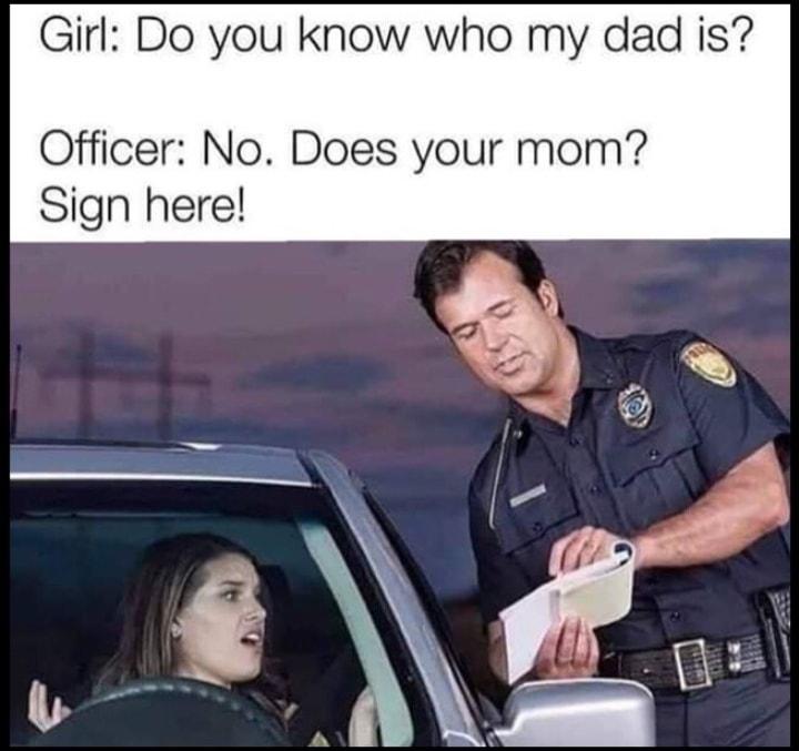 Girl Do you know who my dad is Officer No Does your mom Sign herel