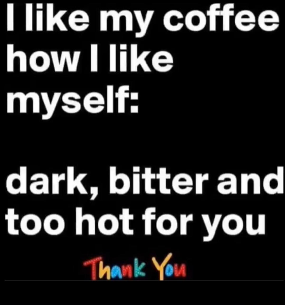 I like my coffee how I like myself: dark, bitter and too hot for you Thank You