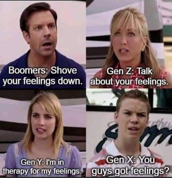 Boomers: Shove your feelings down. Gen Z: Talk about your feelings. Gen Y: I'm in therapy for my feelings. Gen X: You guys got feelings?