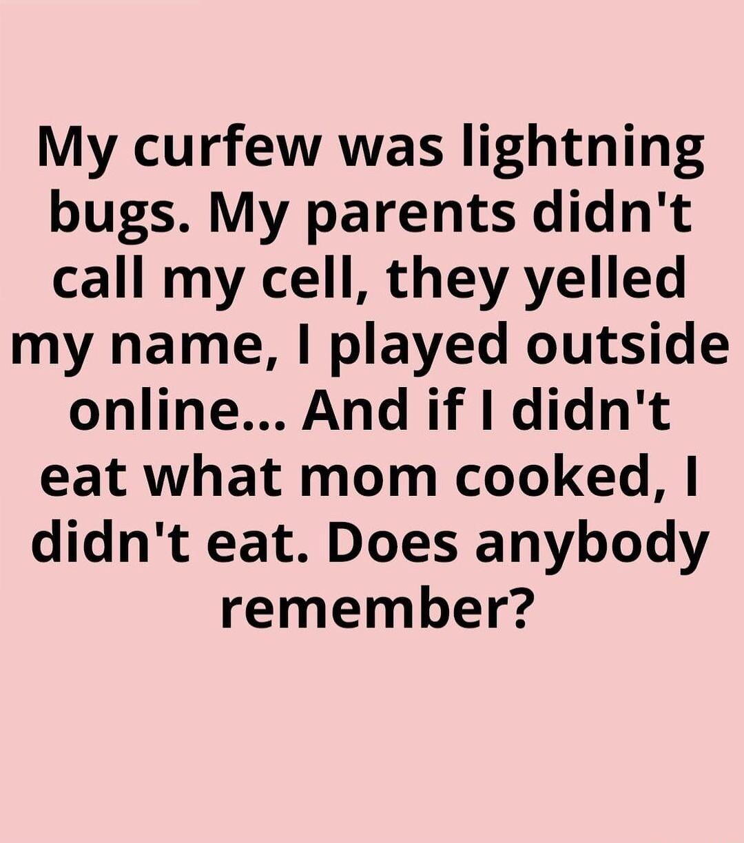 My curfew was lightning bugs My parents didnt call my cell they yelled my name played outside online And if didnt eat what mom cooked didnt eat Does anybody remember