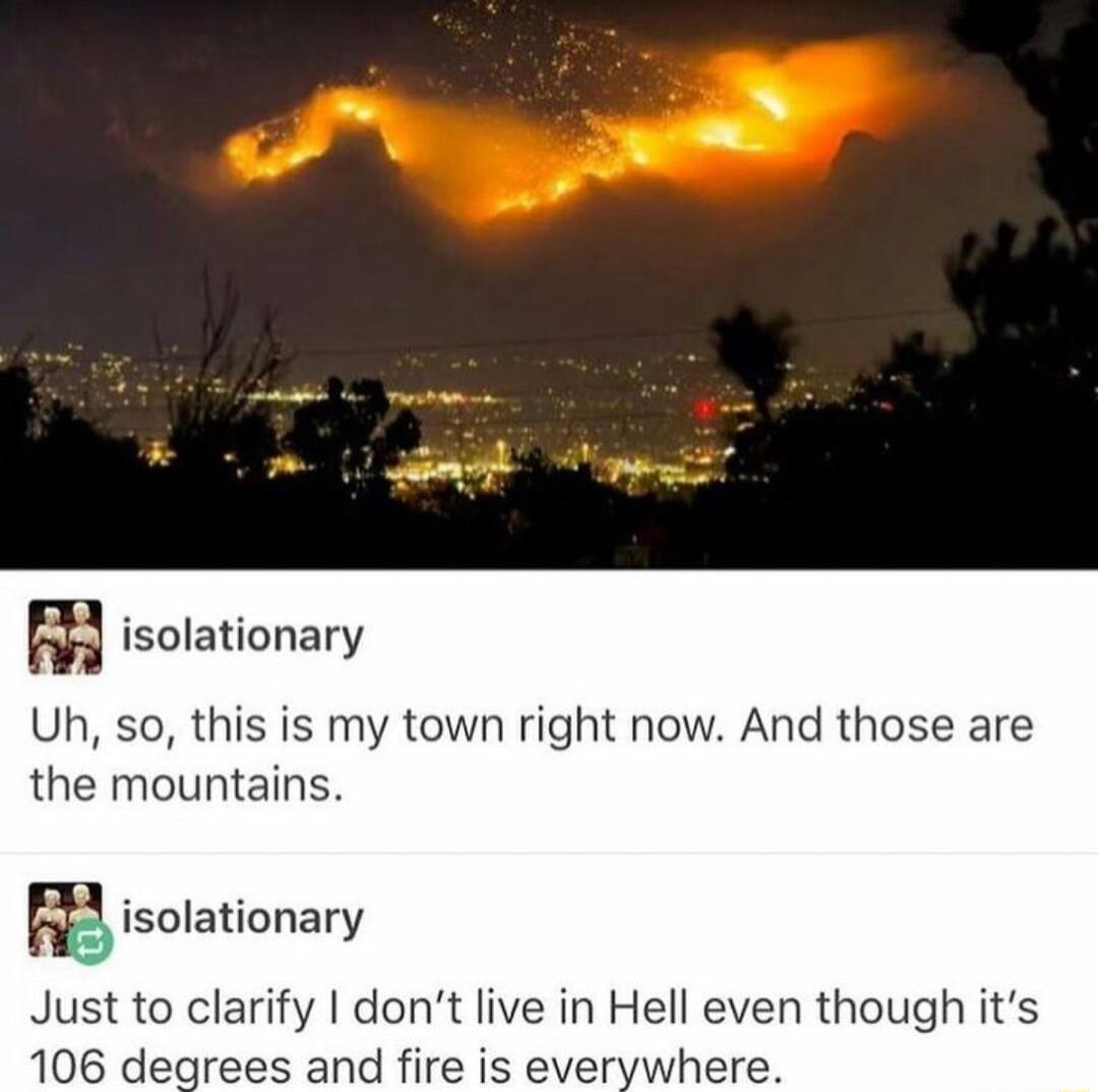 m isolationary Uh so this is my town right now And those are the mountains BB isolationary Just to clarify dont live in Hell even though its 106 degrees and fire is everywhere