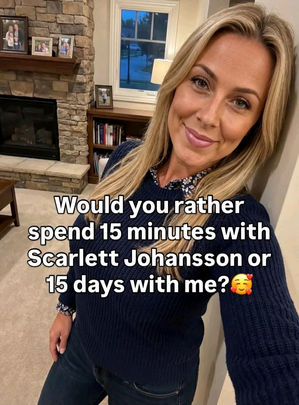 Would you rather spend 15 minutes with Scarlett Johansson or 15 days with me? 🥰
