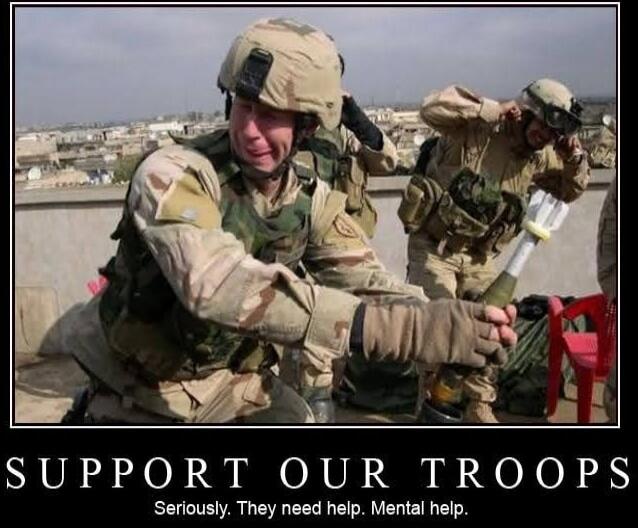 SUPPORT OUR TROOPS
Seriously. They need help. Mental help.