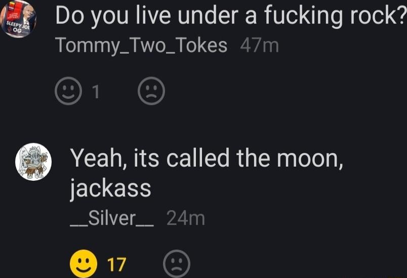 Do you live under a fucking rock Tommy_Two_Tokes Yeabh its called the moon JELEE __Silver__