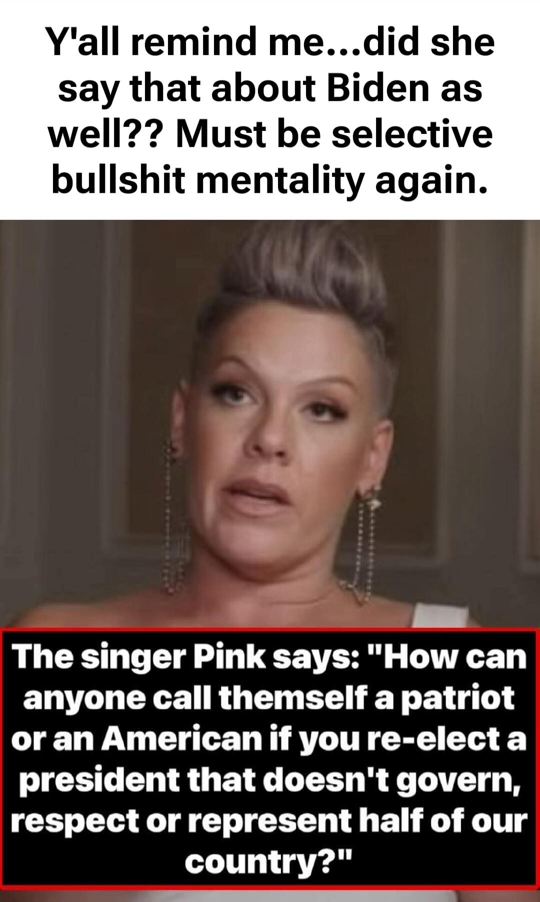 Y'all remind me...did she say that about Biden as well?? Must be selective bullshit mentality again. The singer Pink says: 